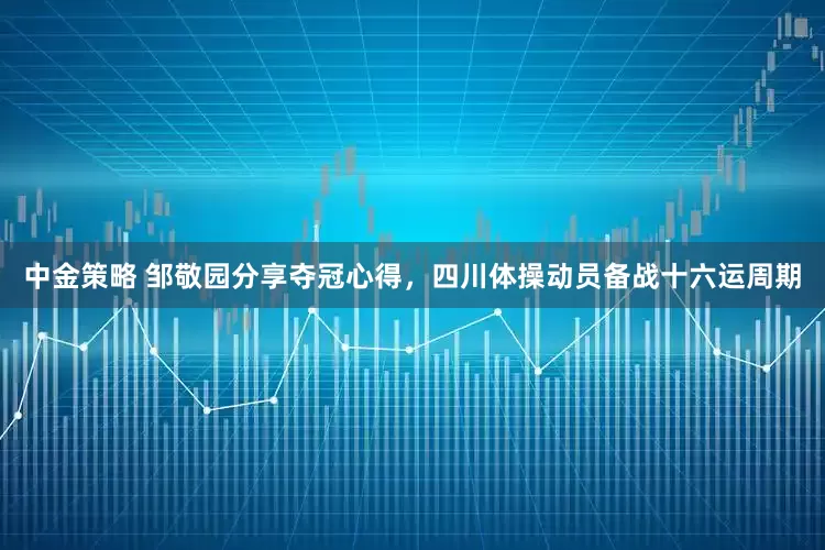 中金策略 邹敬园分享夺冠心得，四川体操动员备战十六运周期