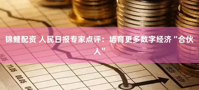 锦鲤配资 人民日报专家点评：培育更多数字经济“合伙人”