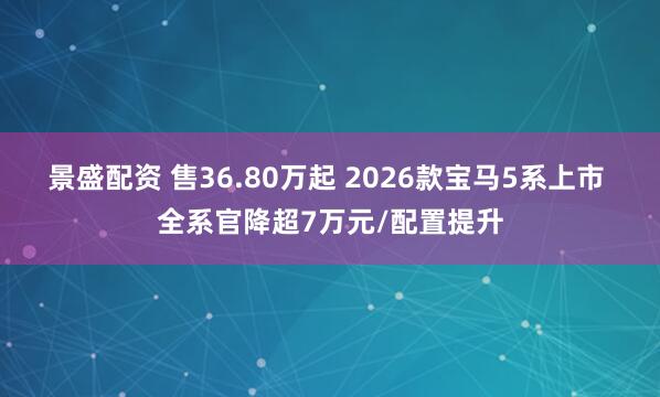 景盛配资 售36.80万起 2026款宝马5系上市 全系官降超7万元/配置提升
