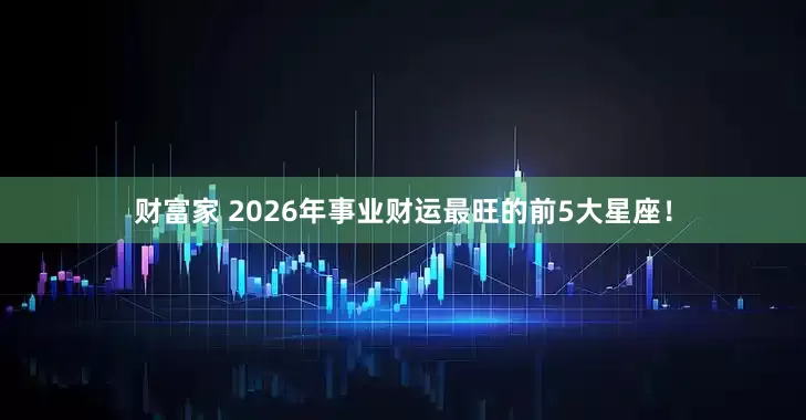 财富家 2026年事业财运最旺的前5大星座！
