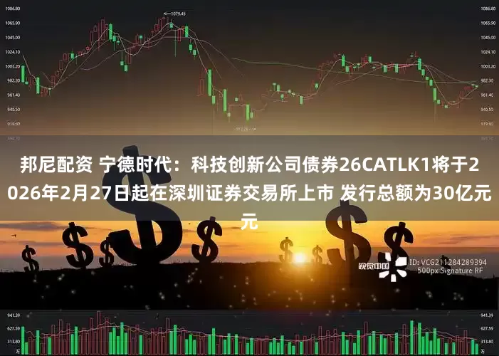 邦尼配资 宁德时代：科技创新公司债券26CATLK1将于2026年2月27日起在深圳证券交易所上市 发行总额为30亿元