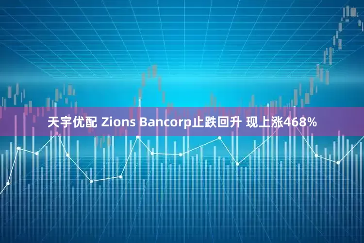 天宇优配 Zions Bancorp止跌回升 现上涨468%