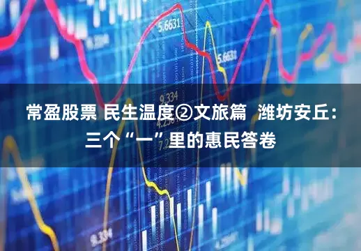 常盈股票 民生温度②文旅篇 潍坊安丘:三个“一”里的惠民答卷