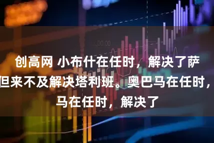 创高网 小布什在任时，解决了萨达姆，但来不及解决塔利班。奥巴马在任时，解决了