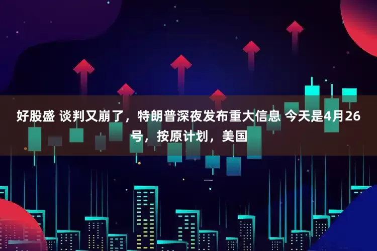好股盛 谈判又崩了，特朗普深夜发布重大信息 今天是4月26号，按原计划，美国