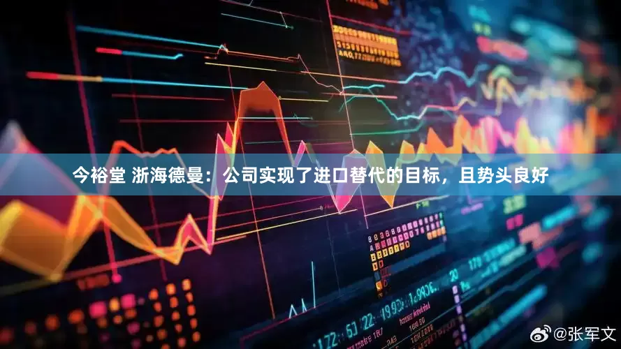 今裕堂 浙海德曼：公司实现了进口替代的目标，且势头良好