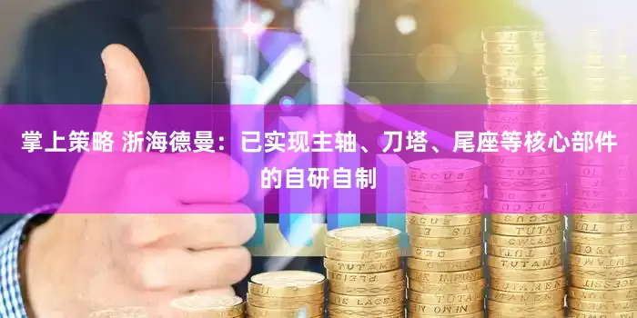 掌上策略 浙海德曼：已实现主轴、刀塔、尾座等核心部件的自研自制